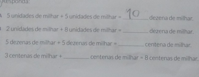 Responda:
5 unidades de milhar + 5 unidades de milhar = _dezena de milhar.
2 unidades de milhar + 8 unidades de milhar = _dezena de milhar.
5 dezenas de milhar + 5 dezenas de milhar = _ centena de milhar.
3 centenas de milhar + _ centenas de milhar =8 centenas de milhar.