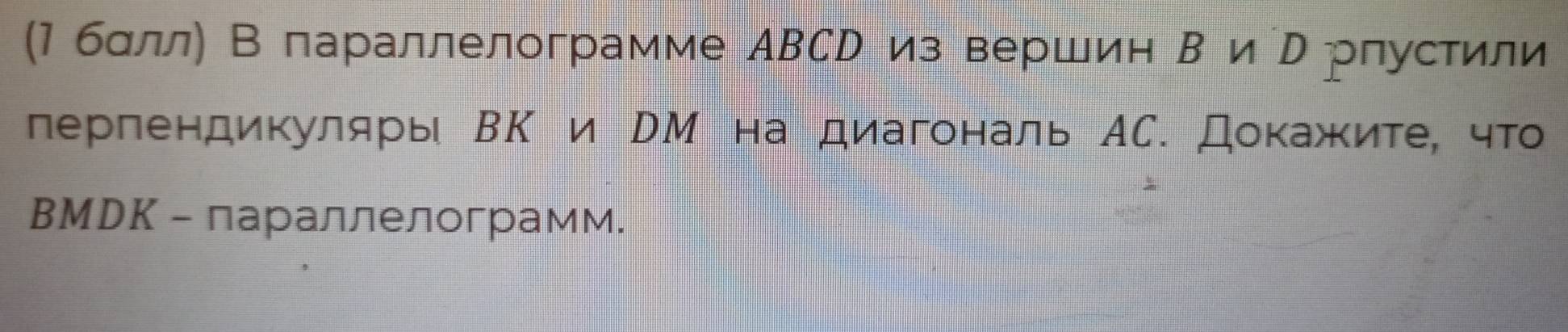 (Мбαлл) В параллелограмме АΒСр из вершин Β и р рпустили 
перпендикуляры ВК и рМ на диагональ АС. Докажите, что 
BMDK - параллелограмм.