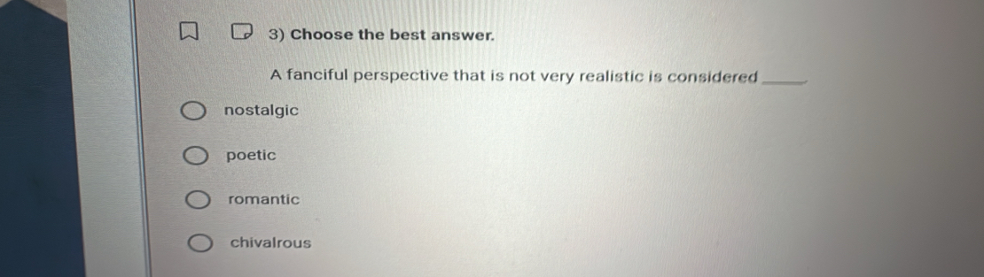 Choose the best answer.
A fanciful perspective that is not very realistic is considered_
nostalgic
poetic
romantic
chivalrous