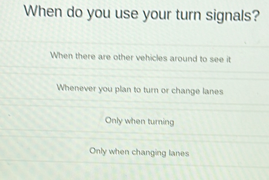 When do you use your turn signals?
When there are other vehicles around to see it
Whenever you plan to turn or change lanes
Only when turning
Only when changing lanes