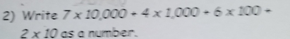 Write 7* 10,000+4* 1,000+6* 100+
2* 10 as a number.