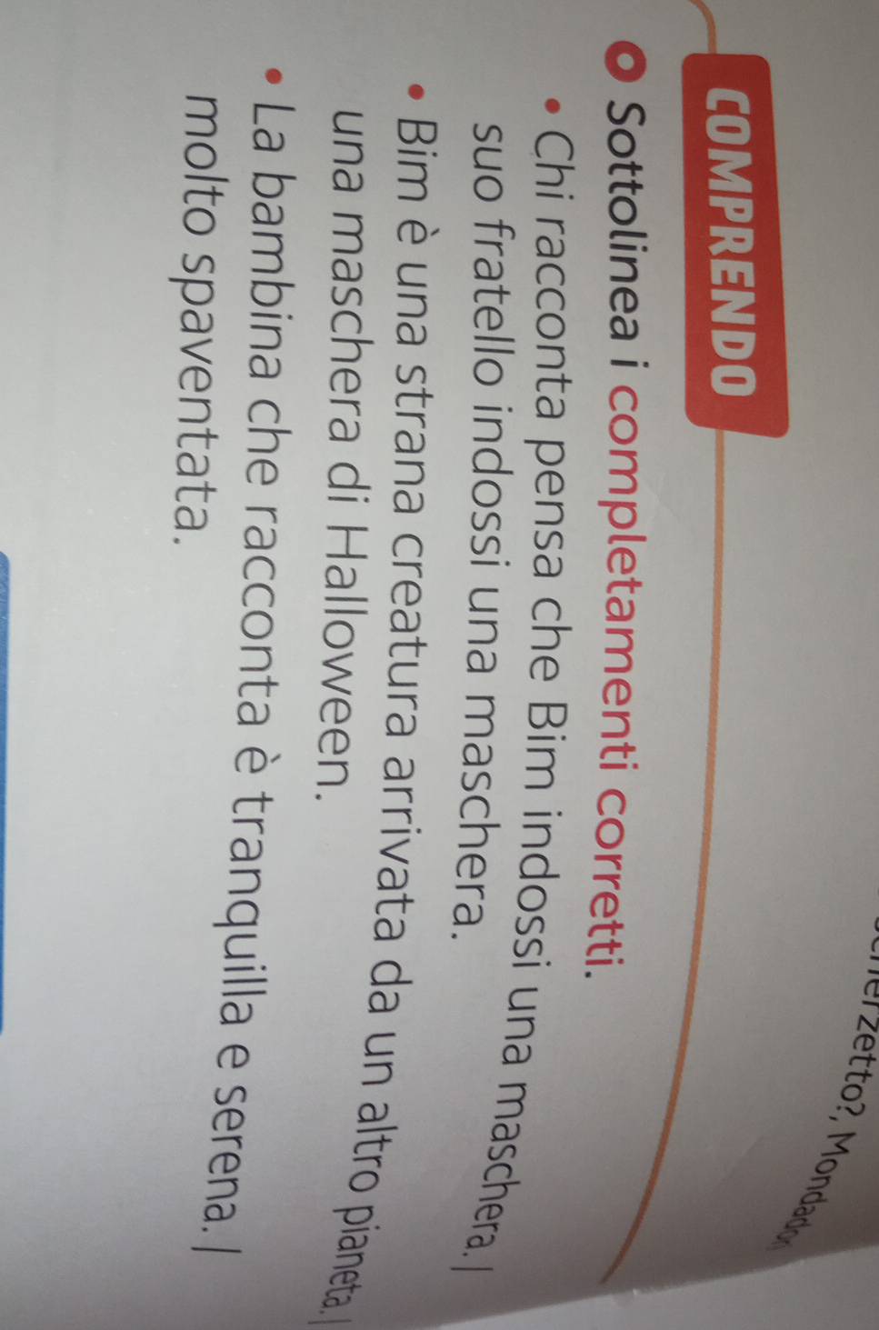 COMPRENDO 
Sottolinea i completamenti corretti. 
Chi racconta pensa che Bim indossi una maschera. I 
suo fratello indossi una maschera. 
Bim è una strana creatura arrivata da un altro pianeta, 
una maschera di Halloween. 
La bambina che racconta è tranquilla e serena. 
molto spaventata.