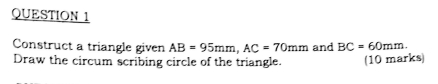 Construct a triangle given AB=95mm, AC=70mm and BC=60mm. 
Draw the circum scribing circle of the triangle. (10 marks)