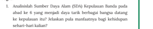 Analisislah Sumber Daya Alam (SDA) Kepulauan Banda pada 
abad ke 6 yang menjadi daya tarik berbagai bangsa datang 
ke kepulauan itu? Jelaskan pula manfaatnya bagi kehidupan 
sehari-hari kalian?