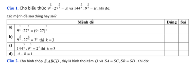 Cho biểu thức 9^(frac 2)5· 27^(frac 2)5=A và 144^(frac 3)4:9^(frac 3)4=B , khi đó:
Các mệnh đề sau đúng hay sai?
Câu 2. Cho hình chóp S.ABCD , đáy là hình thoi tâm O và SA=SC,SB=SD. Khi đó: