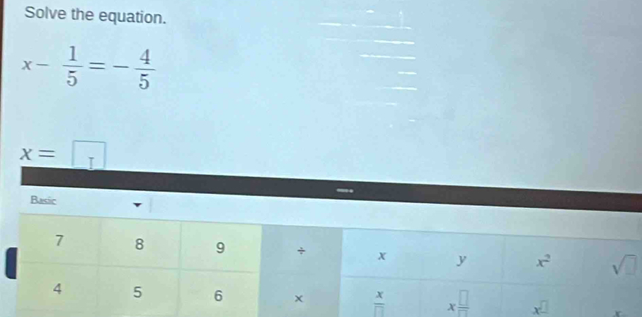 Solve the equation.
x- 1/5 =- 4/5 
x=□
Basic