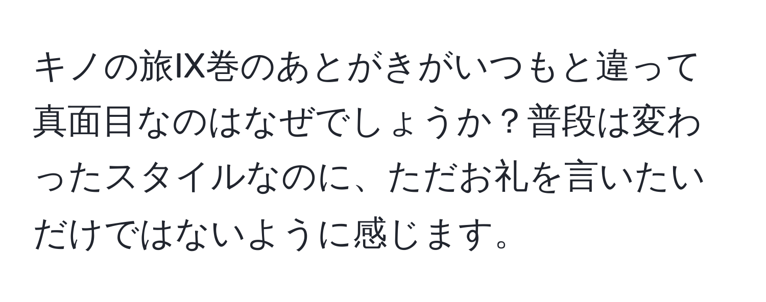 キノの旅IX巻のあとがきがいつもと違って真面目なのはなぜでしょうか？普段は変わったスタイルなのに、ただお礼を言いたいだけではないように感じます。