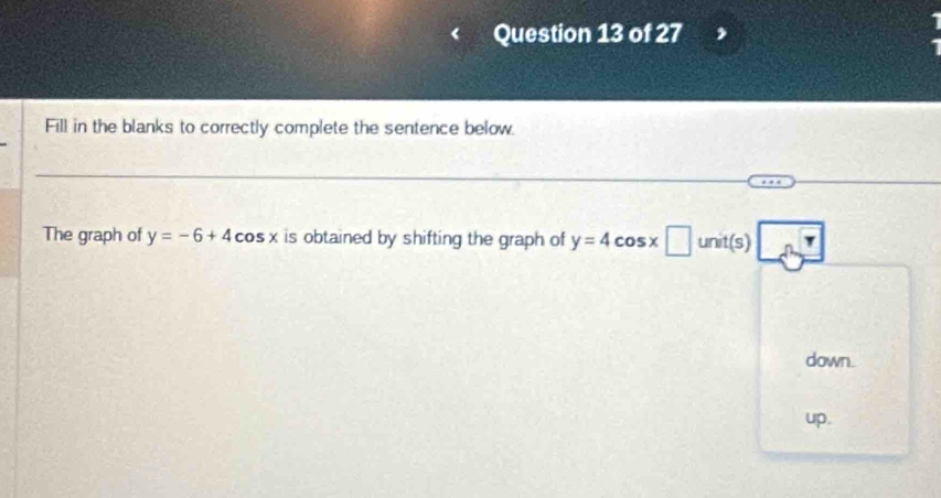 Fill in the blanks to correctly complete the sentence below. 
The graph of y=-6+4 cos x is obtained by shifting the graph of y=4cos x□ unit(s)
down. 
up.