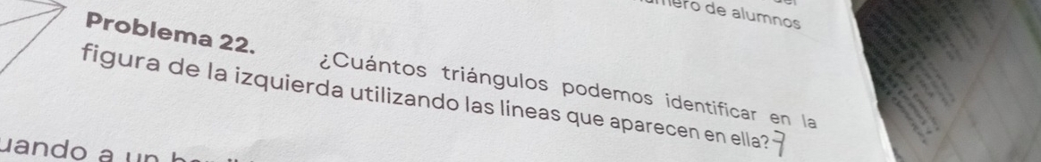 Mero de alumnos 
Problema 22. ¿Cuántos triángulos podemos identificar en la 
figura de la izquierda utilizando las líneas que aparecen en ella? 
uando a un