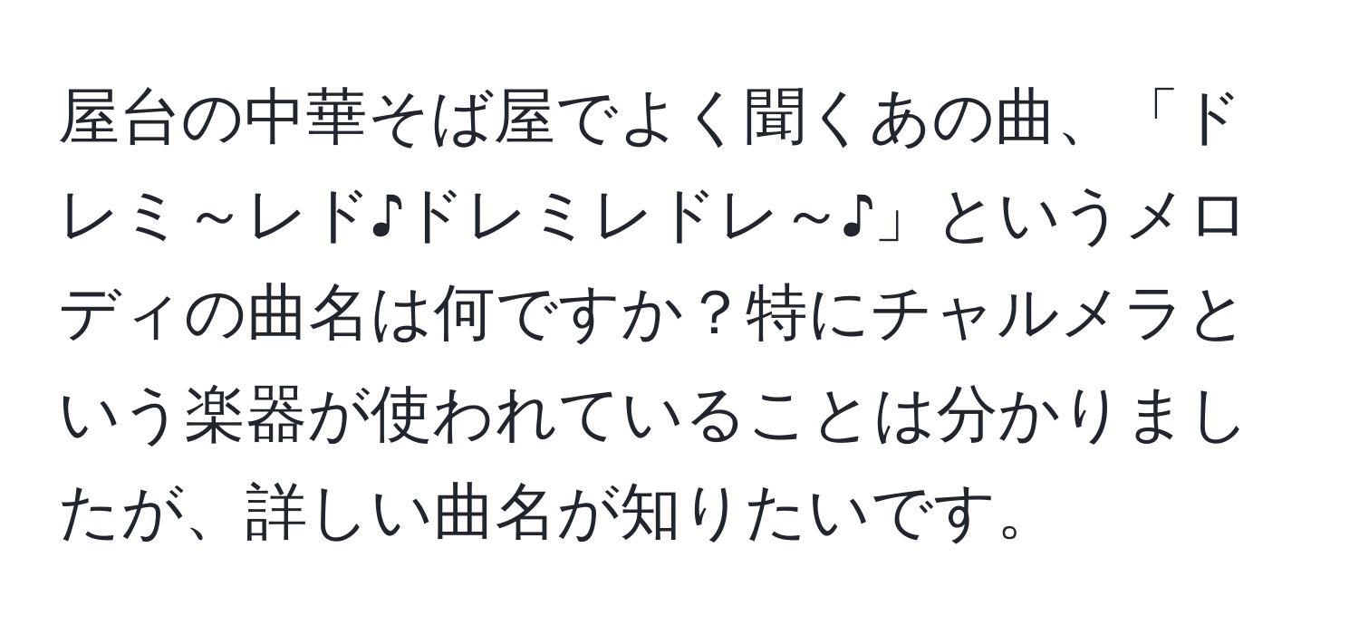 屋台の中華そば屋でよく聞くあの曲、「ドレミ～レド♪ドレミレドレ～♪」というメロディの曲名は何ですか？特にチャルメラという楽器が使われていることは分かりましたが、詳しい曲名が知りたいです。