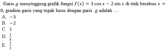 Garis ø menyinggung grafik fungsi f(x)=3cos x-2sin x di titik berabsis x=
0, gradien garis yang tegak lurus dengan garis ɡ adalah ....
A. −3
B. -2
C. 1
D.  1/3 
E.  1/2 