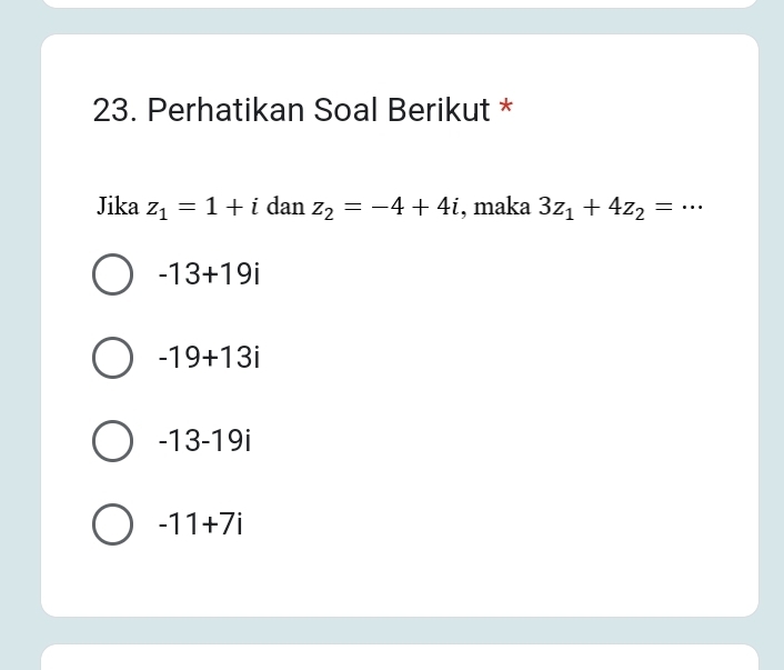 Perhatikan Soal Berikut *
Jika z_1=1+i dan z_2=-4+4i , maka 3z_1+4z_2=·s
-13+19i
-19+13i
-13-19i
-11+7i