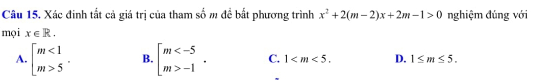 Xác đinh tất cả giá trị của tham số m đề bất phương trình x^2+2(m-2)x+2m-1>0 nghiệm đúng với
mọi x∈ R.
A. beginarrayl m<1 m>5endarray.. beginarrayl m -1endarray.. 
B.
C. 1 . D. 1≤ m≤ 5.