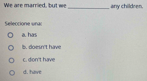 We are married, but we _any children.
Seleccione una:
a. has
b. doesn't have
c. don't have
d. have