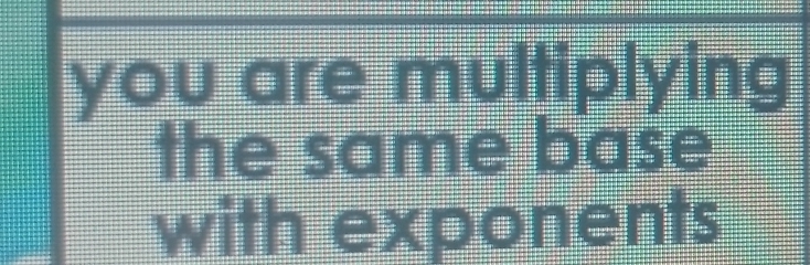 you are multiplying 
the same base 
with exponents