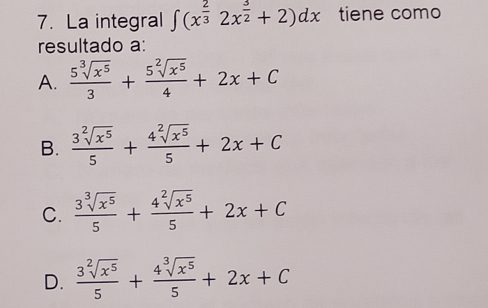 La integral ∈t (x^(frac 2)32x^(frac 3)2+2)dx tiene como
resultado a:
A.  5sqrt[3](x^5)/3 + 5sqrt[2](x^5)/4 +2x+C
B.  3sqrt[2](x^5)/5 + 4sqrt[2](x^5)/5 +2x+C
C.  3sqrt[3](x^5)/5 + 4sqrt[2](x^5)/5 +2x+C
D.  3sqrt[2](x^5)/5 + 4sqrt[3](x^5)/5 +2x+C