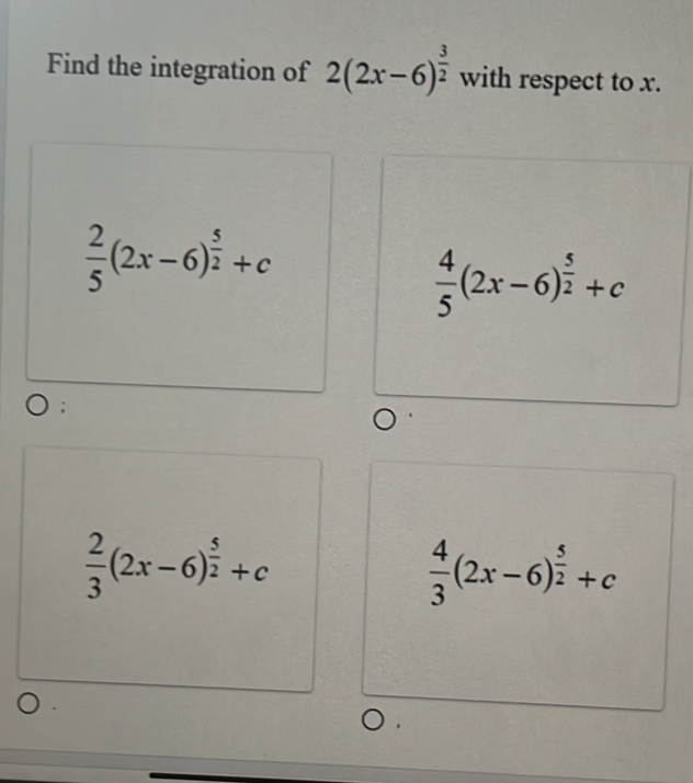 Find the integration of 2(2x-6)^ 3/2  with respect to x.
 2/5 (2x-6)^ 5/2 +c
 4/5 (2x-6)^ 5/2 +c
 2/3 (2x-6)^ 5/2 +c
 4/3 (2x-6)^ 5/2 +c