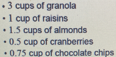 3 cups of granola
1 cup of raisins
1.5 cups of almonds
0.5 cup of cranberries
0.75 cup of chocolate chips