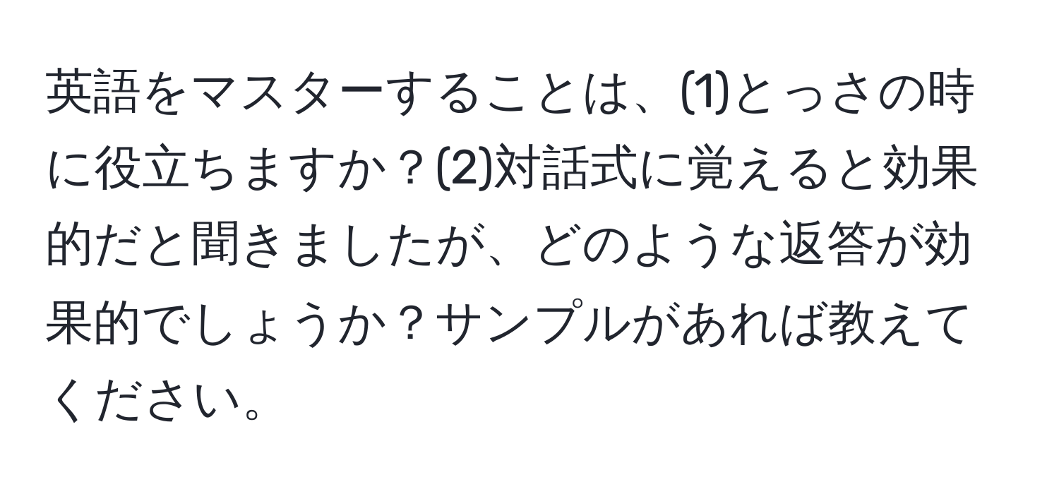 英語をマスターすることは、(1)とっさの時に役立ちますか？(2)対話式に覚えると効果的だと聞きましたが、どのような返答が効果的でしょうか？サンプルがあれば教えてください。