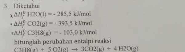 Diketahui 
1 △ H_f^(0H2O(l)=-285,5kJ/mol
△ H_f^0CO2(g)=-393,5kJ/mol
_5)△ H_f^0C3H8(g)=-103,0kJ/mol
hitunglah perubahan entalpi reaksi
C3H8(g)+5O2(g)to 3CO2(g)+4H2O(g)