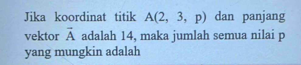 Jika koordinat titik A(2,3,p) dan panjang 
vektor vector A adalah 14, maka jumlah semua nilai p
yang mungkin adalah