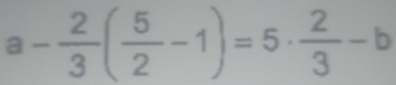 a- 2/3 ( 5/2 -1)=5·  2/3 -b