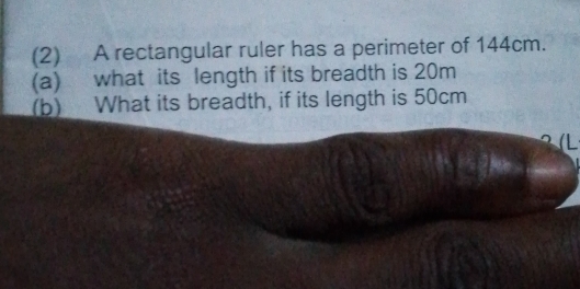 (2) A rectangular ruler has a perimeter of 144cm. 
(a) what its length if its breadth is 20m
(b) What its breadth, if its length is 50cm