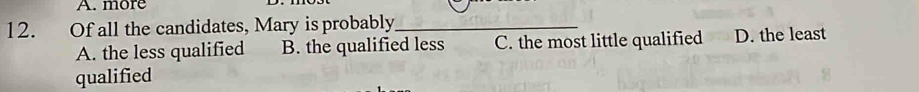 more
12. Of all the candidates, Mary is probably_
A. the less qualified B. the qualified less C. the most little qualified D. the least
qualified