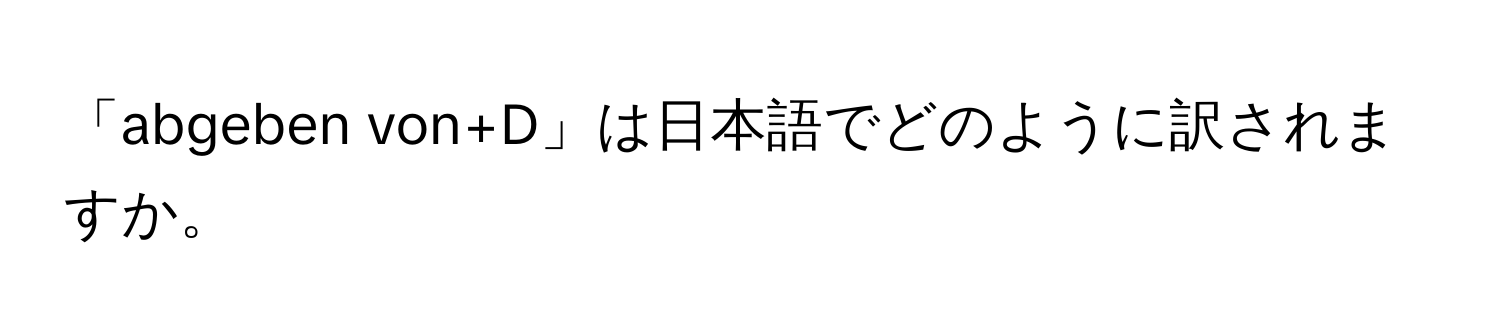 「abgeben von+D」は日本語でどのように訳されますか。