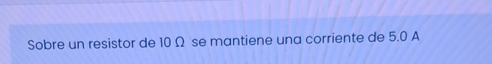 Sobre un resistor de 10 Ω se mantiene una corriente de 5.0 A