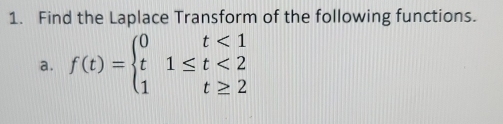 Find the Laplace Transform of the following functions. 
a. f(t)=beginarrayl 0t<1 t1≤ t<2 1t≥ 2endarray.