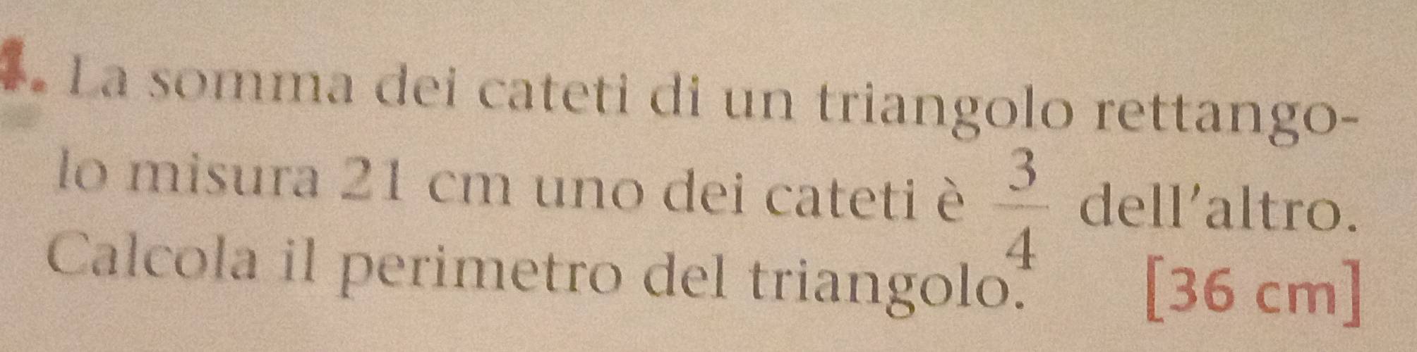 La somma dei cateti di un triangolo rettango- 
lo misura 21 cm uno dei cateti è  3/4  dell'altro. 
Calcola il perimetro del triangolo.
[36 cm]