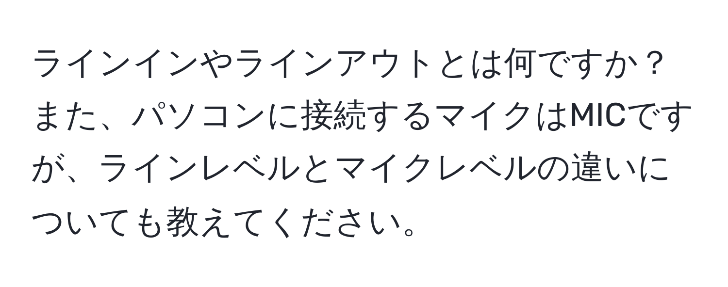 ラインインやラインアウトとは何ですか？また、パソコンに接続するマイクはMICですが、ラインレベルとマイクレベルの違いについても教えてください。