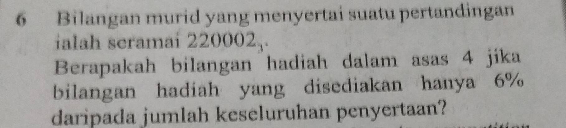 Bilangan murid yang menyertai suatu pertandingan 
ialah scramai 2 20002_3. 
Berapakah bilangan hadiah dalam asas 4 jika 
bilangan hadiah yang disediakan hanya 6%
daripada jumlah keseluruhan penyertaan?