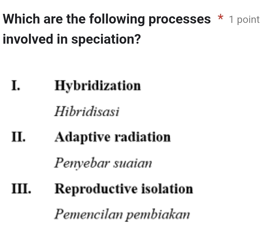 Which are the following processes * 1 point
involved in speciation?
I、 Hybridization
Hibridisasi
II. Adaptive radiation
Penyebar suaian
III. Reproductive isolation
Pemencilan pembiakan