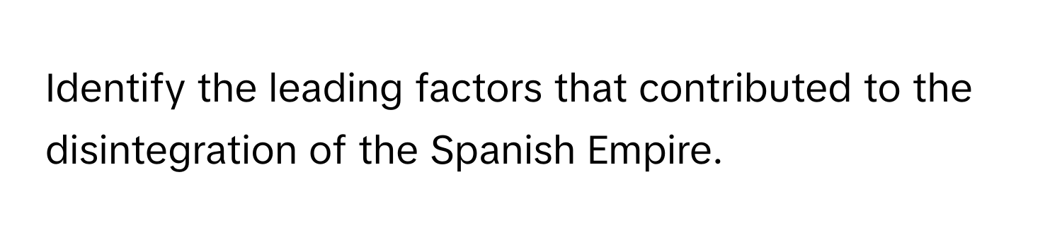 Identify the leading factors that contributed to the disintegration of the Spanish Empire.