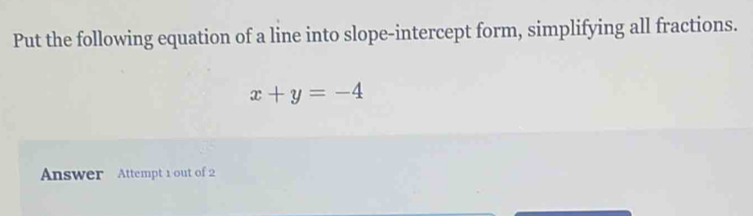 Put the following equation of a line into slope-intercept form, simplifying all fractions.
x+y=-4
Answer Attempt 1 out of 2