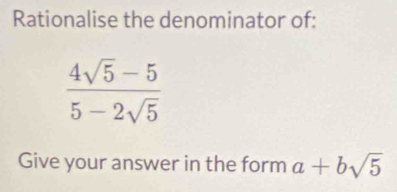 Rationalise the denominator of:
 (4sqrt(5)-5)/5-2sqrt(5) 
Give your answer in the form a+bsqrt(5)