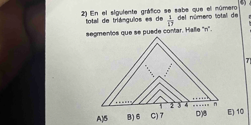 En el siguiente gráfico se sabe que el número
total de triángulos es de  1/17  del número total de 
segmentos que se puede contar. Halle “ n".
7
1 2 3 4 n
A) 5 B) 6 C) 7
D) 8 E) 10