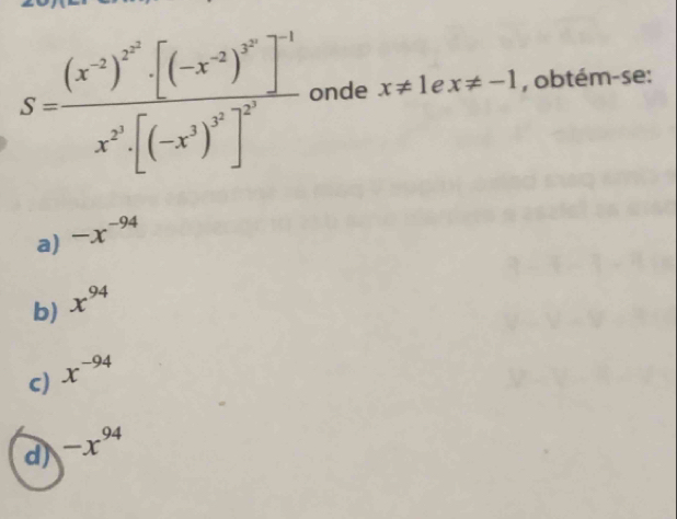 S=frac (x^(-2))^x^2· [(-x^(-2))^x^2]^-1x^2· [(-x^2)^3^2]^2 onde x!= 1 e x!= -1 , obtém-se:
a) -x^(-94)
b) x^(94)
c) x^(-94)
d) -x^(94)