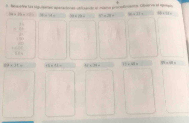 Resuelve las sigulentes operaciones utilizando el mismo procedimiento. Observa el ejempio
34* 26=884 36* 14= 30* 29= 57* 28= 96* 22= 68* 53=
beginarrayr 3.6 =frac 36 hline 32.5200 +400 hline 000endarray
89* 31= 75* 43= 47* 34= 73* 45= 95* 68=