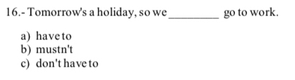 16.- Tomorrow's a holiday, so we_ go to work.
a) have to
b) mustn't
c) don't have to