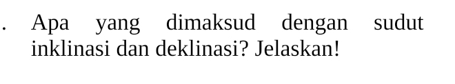 Apa yang dimaksud dengan sudut 
inklinasi dan deklinasi? Jelaskan!