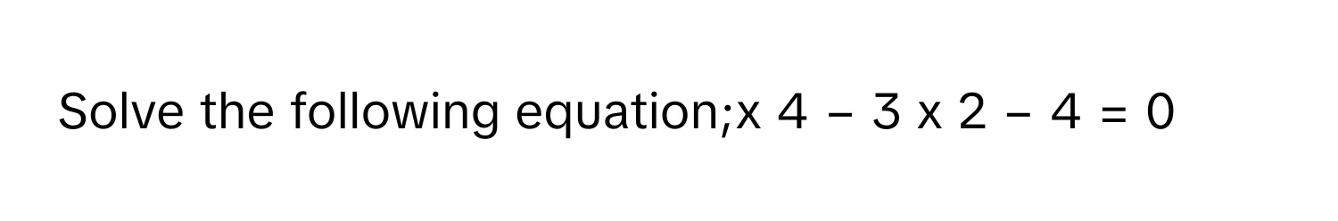 Solve the following equation;x   4      −  3  x   2      −  4  =  0