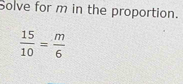 Solve for m in the proportion.
 15/10 = m/6 