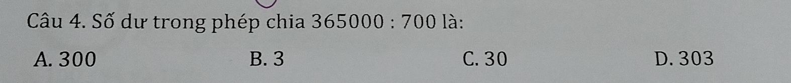 Số dư trong phép chia 365000:700 là:
A. 300 B. 3 C. 30 D. 303