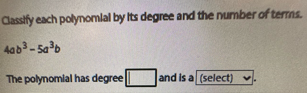 Classify each polynomial by its degree and the number of terms.
4ab^3-5a^3b
The polynomial has degree □ and Is a (select) I