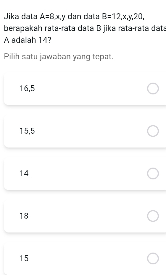 Jika data A=8, x, y dan data B=12, x, y, 20, 
berapakah rata-rata data B jika rata-rata data
A adalah 14?
Pilih satu jawaban yang tepat.
16, 5
15, 5
14
18
15