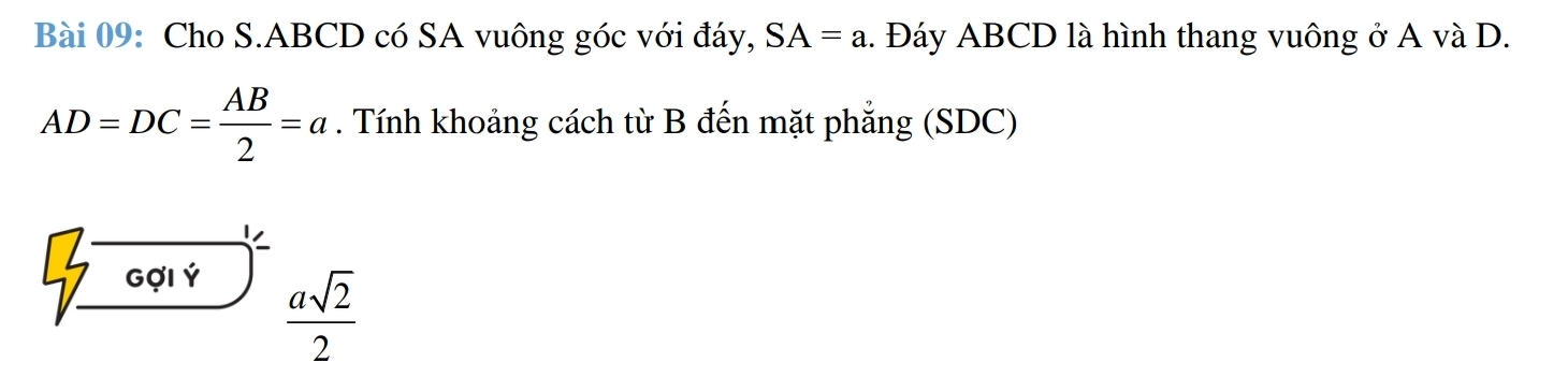 Cho S. ABCD có SA vuông góc với đáy, SA=a. Đáy ABCD là hình thang vuông ở A và D.
AD=DC= AB/2 =a. Tính khoảng cách từ B đến mặt phẳng (SDC) 
Gợi Ý
 asqrt(2)/2 