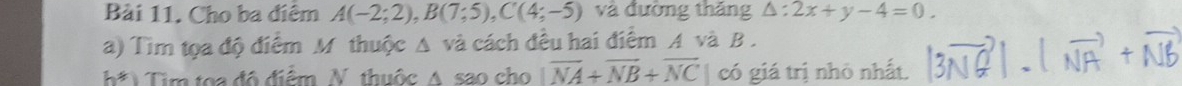 Cho ba điêm A(-2;2), B(7;5), C(4;-5) và đường thăng △ :2x+y-4=0. 
a) Tìm tọa độ điểm M thuộc A và cách đều hai điểm A và B.
h!=. Tim toa đô điểm N. thuộc A sao cho |vector NA+vector NB+vector NC| có giá trị nhỏ nhất.